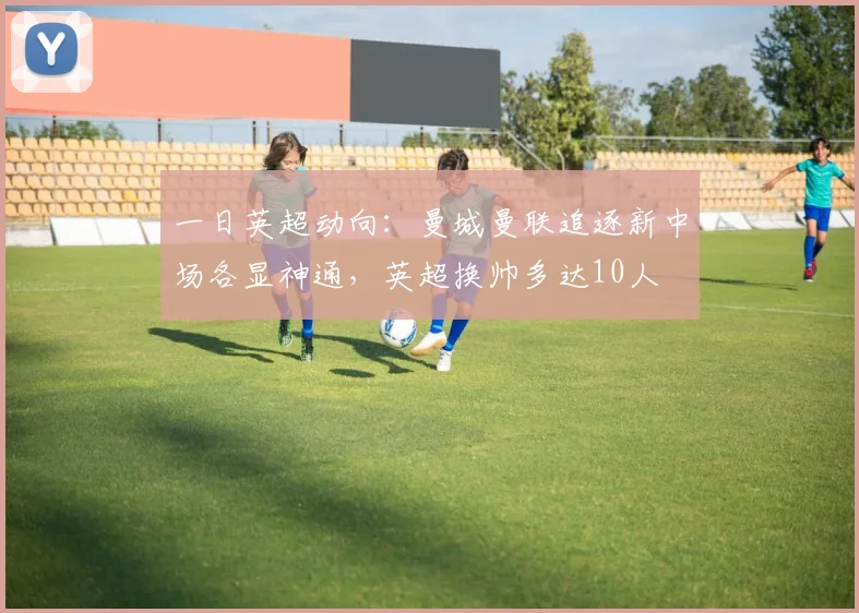 一日英超动向:曼城曼联追逐新中场各显神通,英超换帅多达10人