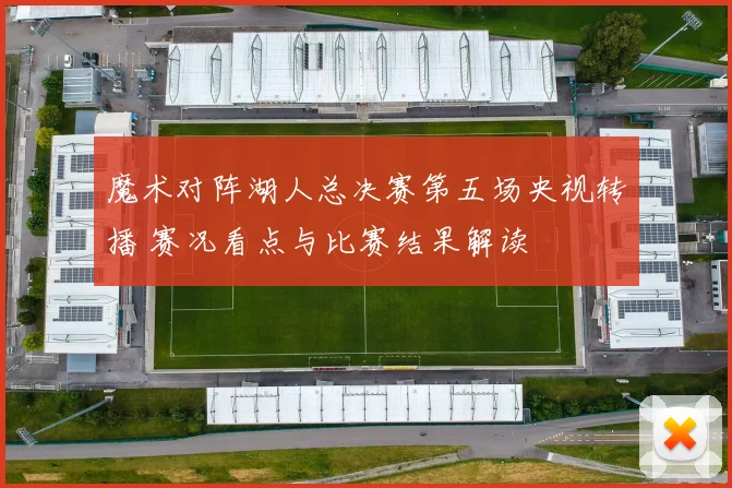 魔术对阵湖人总决赛第五场央视转播 赛况看点与比赛结果解读
