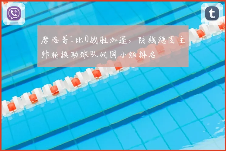 摩洛哥1比0战胜加蓬，防线稳固主帅轮换助球队巩固小组排名