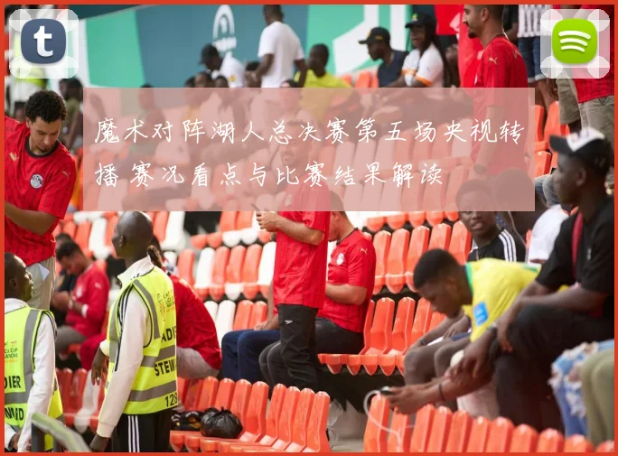 魔术对阵湖人总决赛第五场央视转播 赛况看点与比赛结果解读