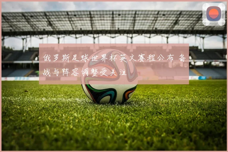 俄罗斯足球世界杯英文赛程公布 备战与阵容调整受关注