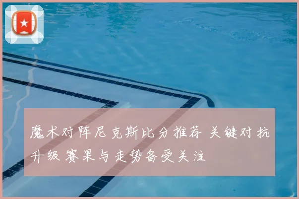 魔术对阵尼克斯比分推荐 关键对抗升级 赛果与走势备受关注