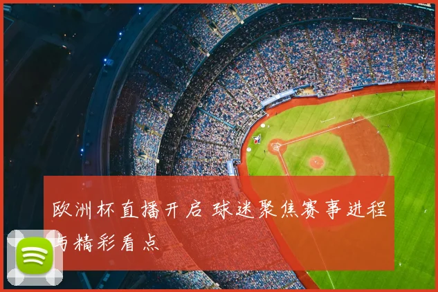欧洲杯直播开启 球迷聚焦赛事进程与精彩看点