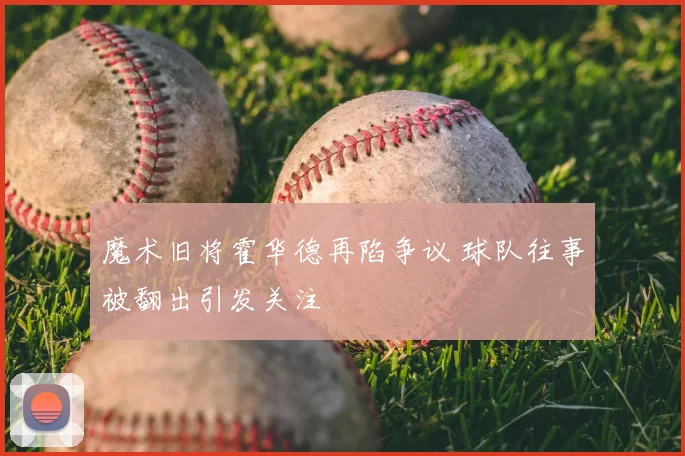 魔术旧将霍华德再陷争议 球队往事被翻出引发关注