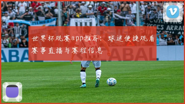 世界杯观赛app推荐:球迷便捷观看赛事直播与赛程信息