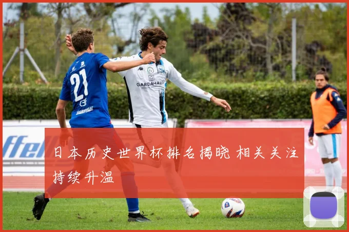 日本历史世界杯排名揭晓 相关关注持续升温