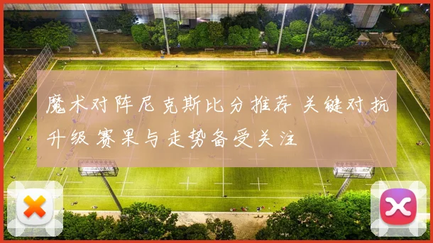 魔术对阵尼克斯比分推荐 关键对抗升级 赛果与走势备受关注