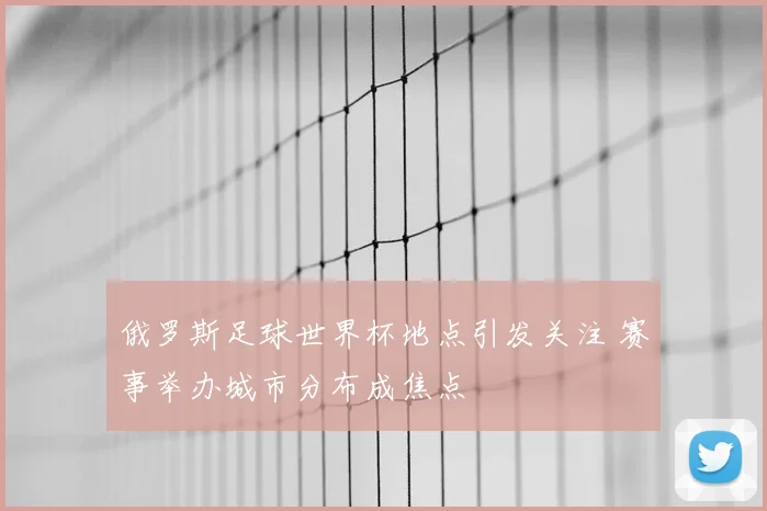 俄罗斯足球世界杯地点引发关注 赛事举办城市分布成焦点