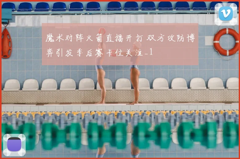 魔术对阵火箭直播开打 双方攻防博弈引发季后赛卡位关注_1