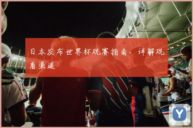 日本发布世界杯观赛指南,详解观看渠道