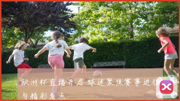 欧洲杯直播开启 球迷聚焦赛事进程与精彩看点