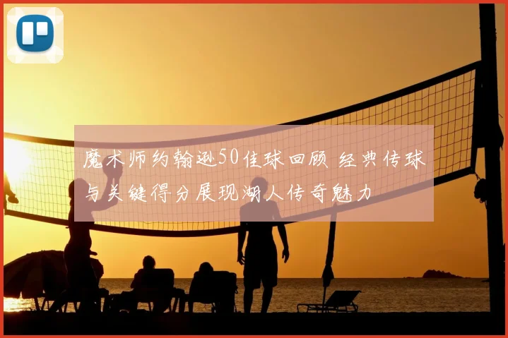 魔术师约翰逊50佳球回顾 经典传球与关键得分展现湖人传奇魅力