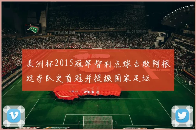 美洲杯2015冠军智利点球击败阿根廷夺队史首冠并提振国家足坛