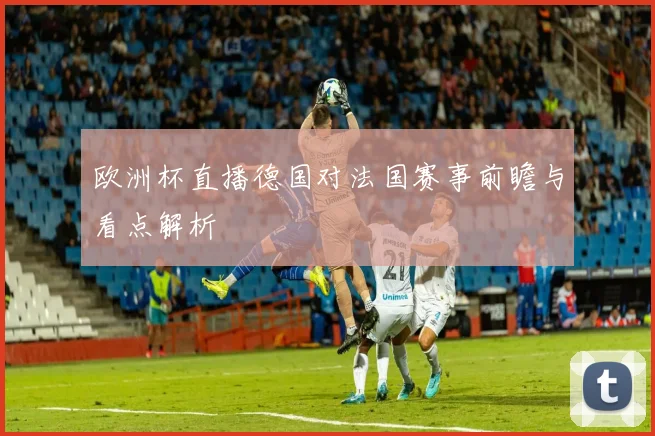 欧洲杯直播德国对法国赛事前瞻与看点解析