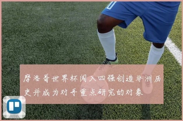 摩洛哥世界杯闯入四强创造非洲历史并成为对手重点研究的对象