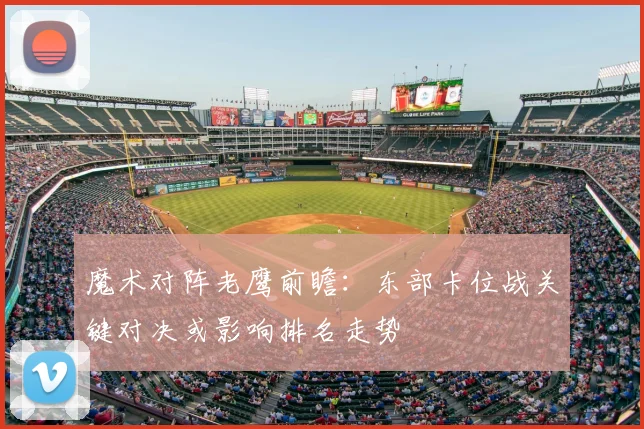 魔术对阵老鹰前瞻：东部卡位战关键对决或影响排名走势