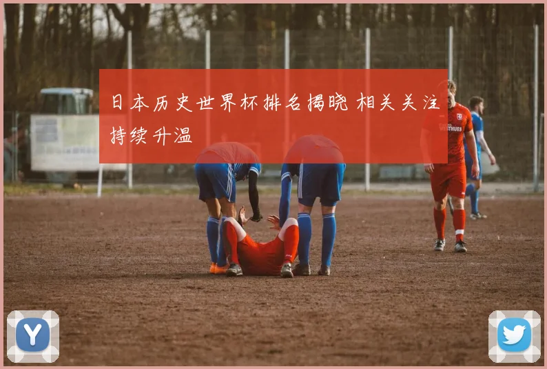 日本历史世界杯排名揭晓 相关关注持续升温