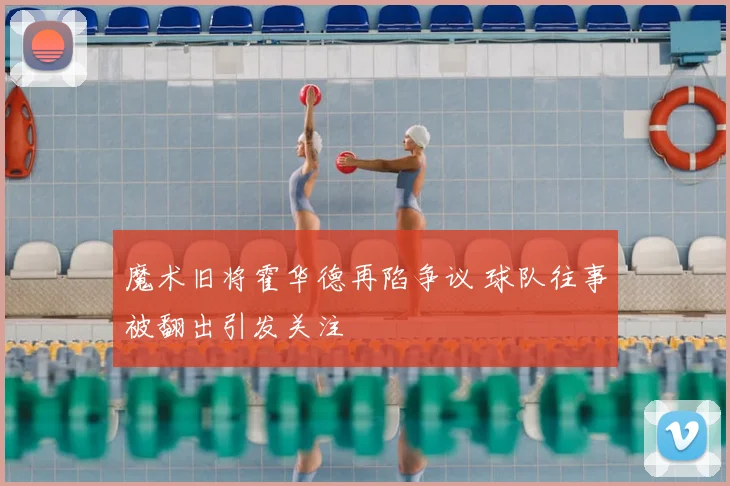 魔术旧将霍华德再陷争议 球队往事被翻出引发关注