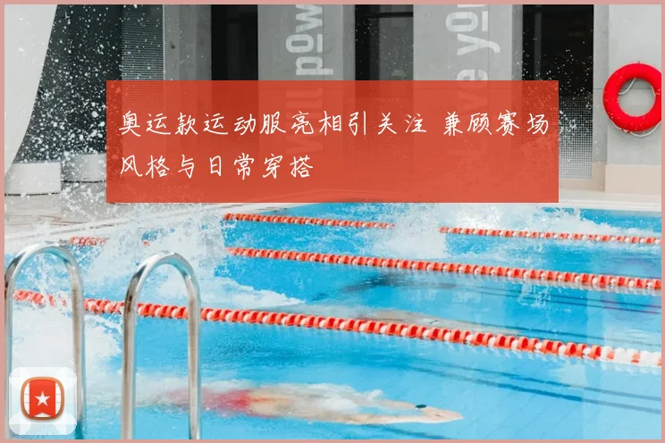 奥运款运动服亮相引关注 兼顾赛场风格与日常穿搭