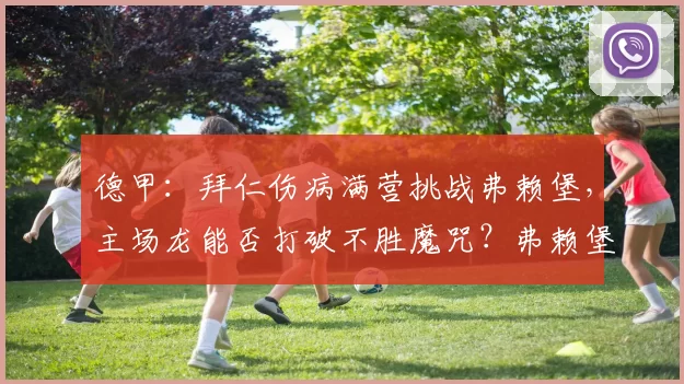 德甲:拜仁伤病满营挑战弗赖堡,主场龙能否打破不胜魔咒?弗赖堡VS拜仁_客场_核心_欧冠