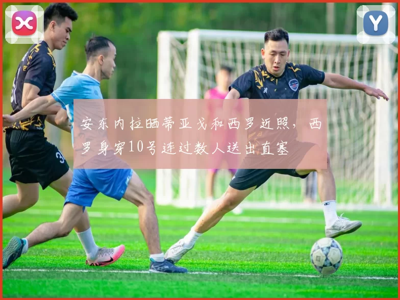 安东内拉晒蒂亚戈和西罗近照，西罗身穿10号连过数人送出直塞