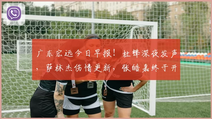 广东宏远今日早报!杜锋深夜发声,萨林杰伤情更新,张皓嘉终于开窍_比赛_王洪泽_1
