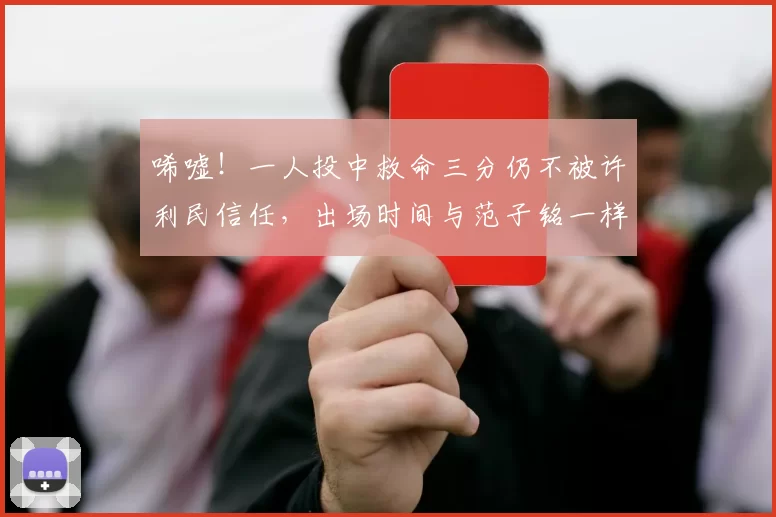 唏嘘!一人投中救命三分仍不被许利民信任,出场时间与范子铭一样