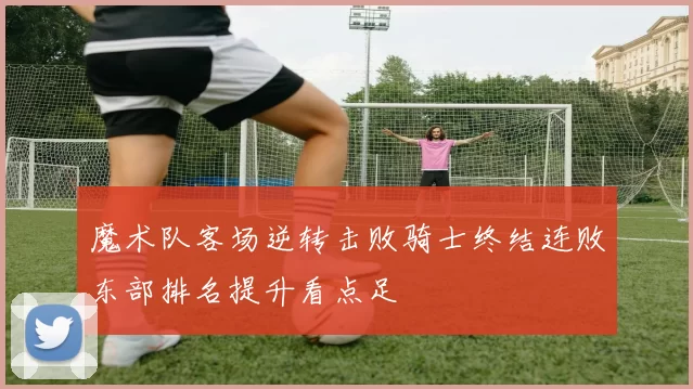 魔术队客场逆转击败骑士终结连败东部排名提升看点足