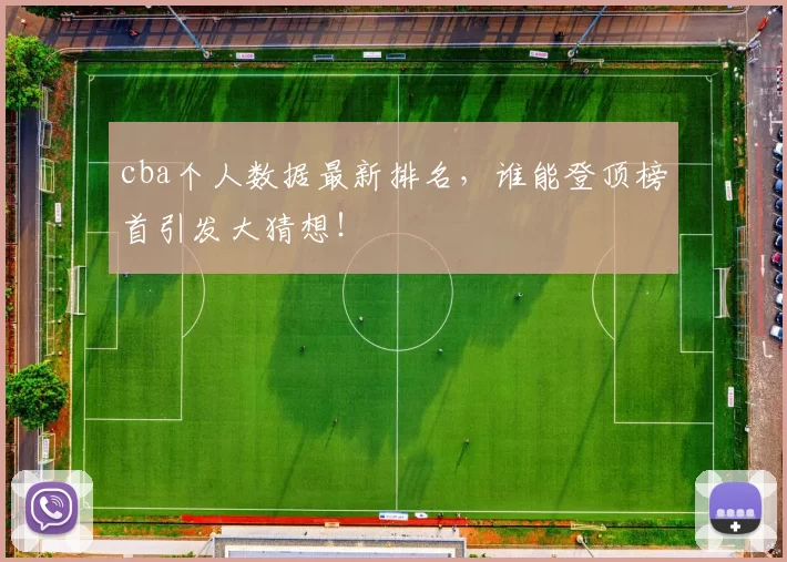 cba个人数据最新排名，谁能登顶榜首引发大猜想！