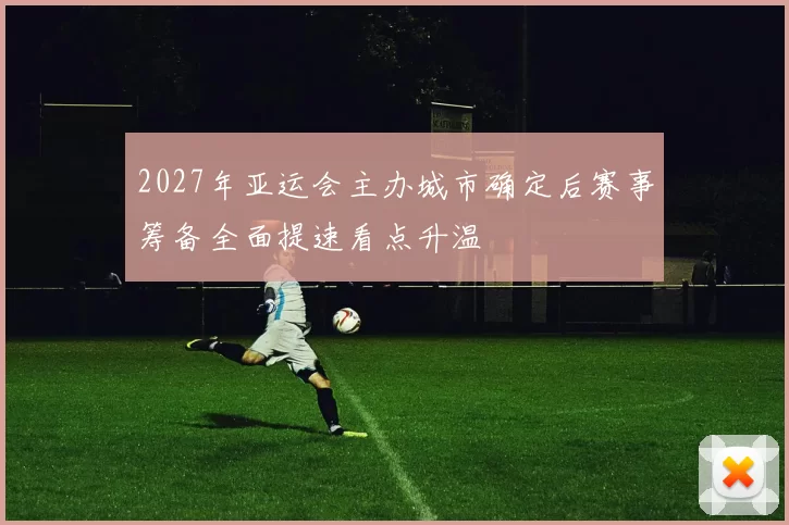 2027年亚运会主办城市确定后赛事筹备全面提速看点升温