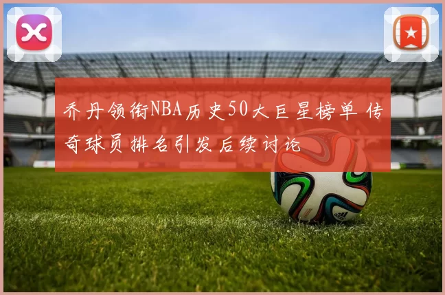 乔丹领衔NBA历史50大巨星榜单 传奇球员排名引发后续讨论