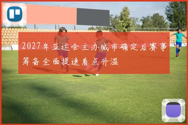 2027年亚运会主办城市确定后赛事筹备全面提速看点升温
