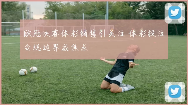 欧冠决赛体彩销售引关注 体彩投注合规边界成焦点