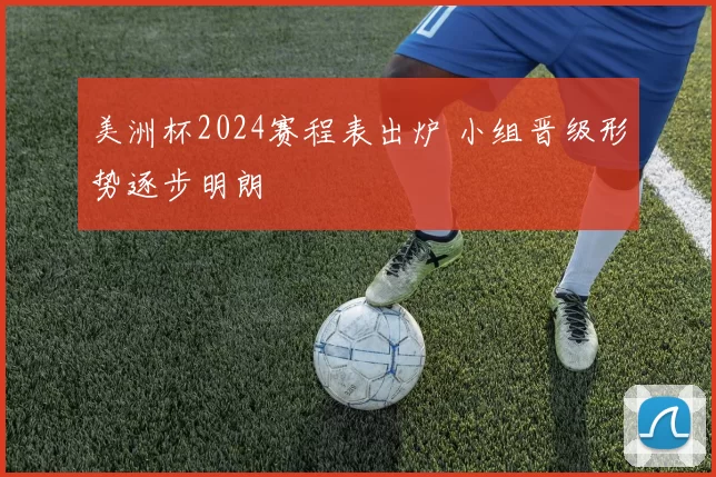 美洲杯2024赛程表出炉 小组晋级形势逐步明朗