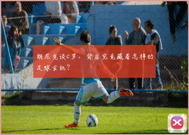 朗尼克谈c罗，背后究竟藏着怎样的足球玄机？