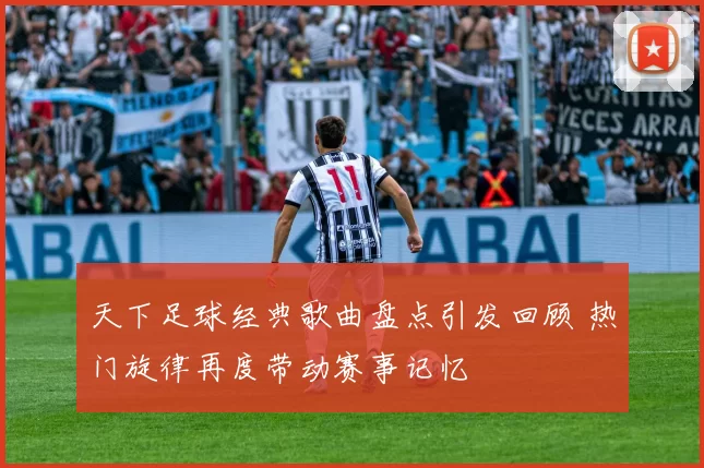 天下足球经典歌曲盘点引发回顾 热门旋律再度带动赛事记忆