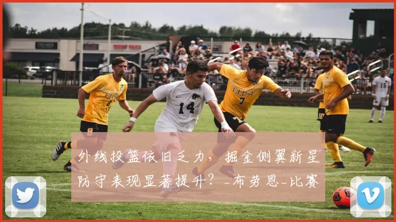 外线投篮依旧乏力，掘金侧翼新星防守表现显著提升？_布劳恩_比赛_1