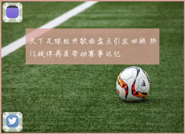 天下足球经典歌曲盘点引发回顾 热门旋律再度带动赛事记忆