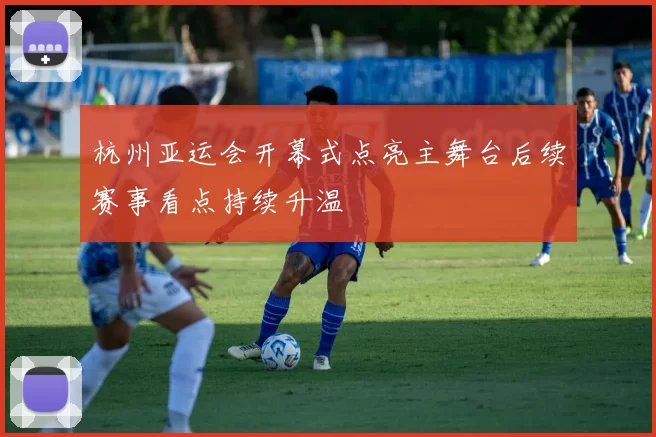 杭州亚运会开幕式点亮主舞台后续赛事看点持续升温