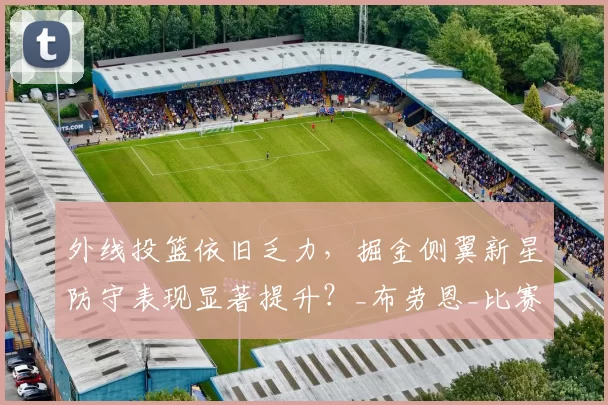 外线投篮依旧乏力,掘金侧翼新星防守表现显著提升?_布劳恩_比赛_1